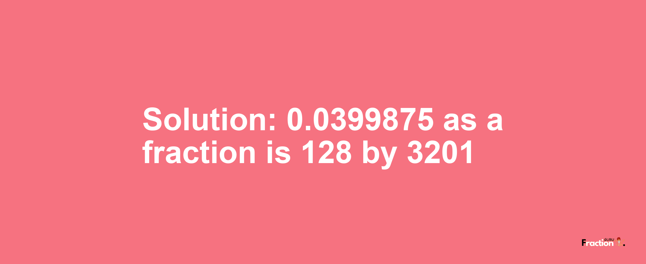 Solution:0.0399875 as a fraction is 128/3201
